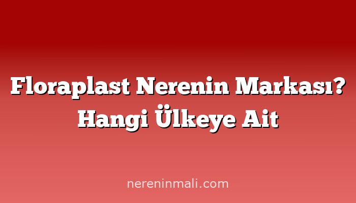 Floraplast Nerenin Markası? Hangi Ülkeye Ait