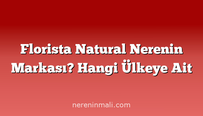 Florista Natural Nerenin Markası? Hangi Ülkeye Ait