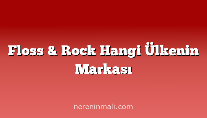 Floss & Rock Hangi Ülkenin Markası