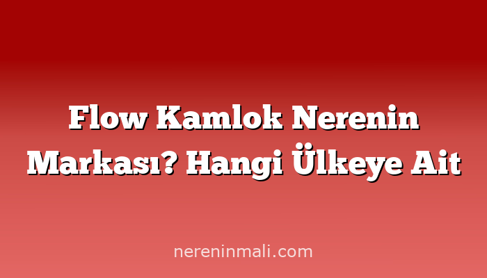 Flow Kamlok Nerenin Markası? Hangi Ülkeye Ait