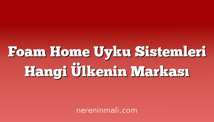 Foam Home Uyku Sistemleri Hangi Ülkenin Markası