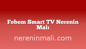 Fobem Smart TV Nerenin Malı