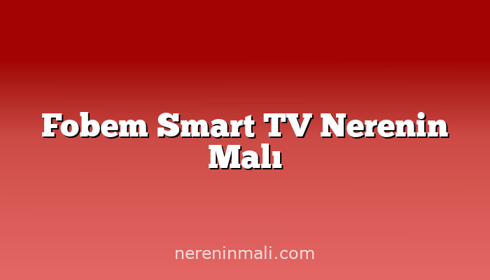 Fobem Smart TV Nerenin Malı