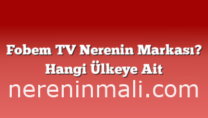 Fobem TV Nerenin Markası? Hangi Ülkeye Ait