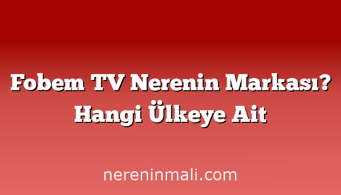 Fobem TV Nerenin Markası? Hangi Ülkeye Ait