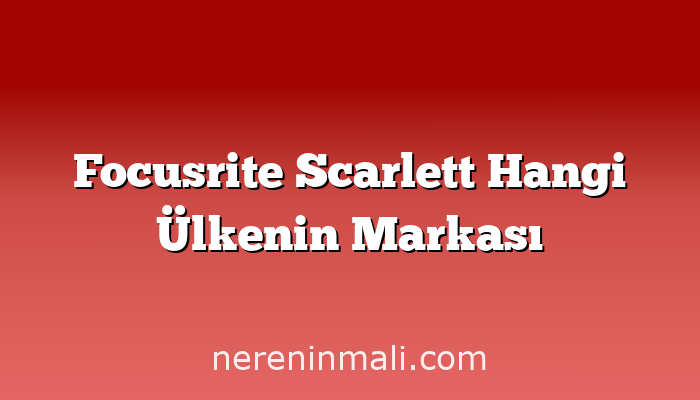 Focusrite Scarlett Hangi Ülkenin Markası