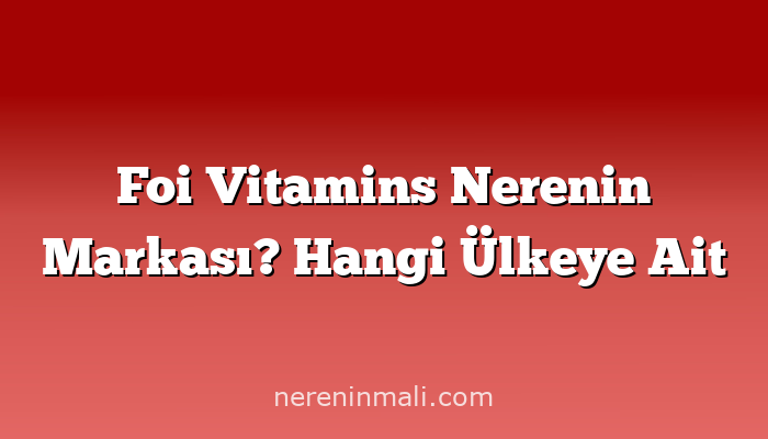 Foi Vitamins Nerenin Markası? Hangi Ülkeye Ait