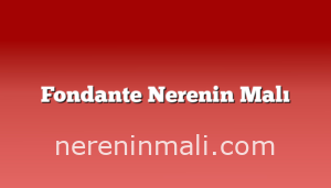 Fondante Nerenin Malı