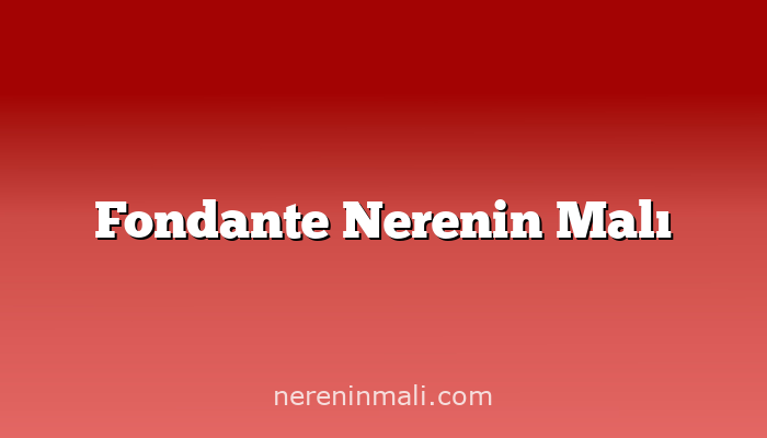 Fondante Nerenin Malı