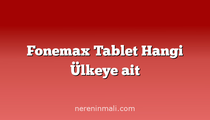 Fonemax Tablet Hangi Ülkeye ait