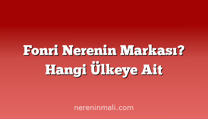 Fonri Nerenin Markası? Hangi Ülkeye Ait