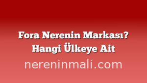 Fora Nerenin Markası? Hangi Ülkeye Ait