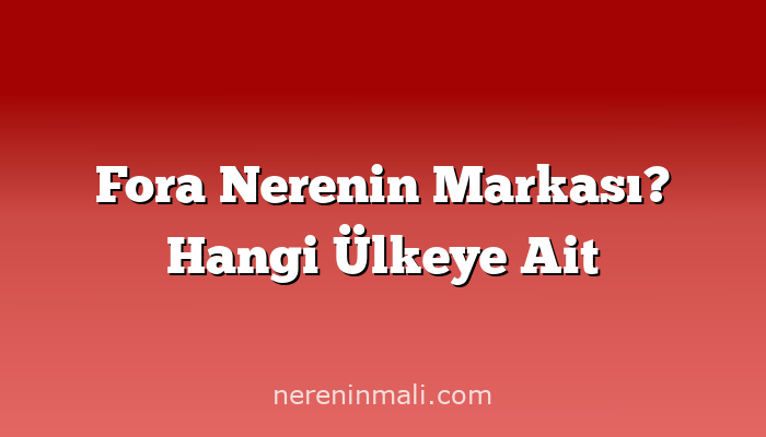 Fora Nerenin Markası? Hangi Ülkeye Ait