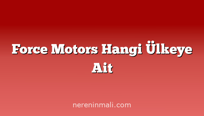 Force Motors Hangi Ülkeye Ait