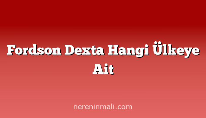 Fordson Dexta Hangi Ülkeye Ait