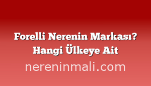 Forelli Nerenin Markası? Hangi Ülkeye Ait