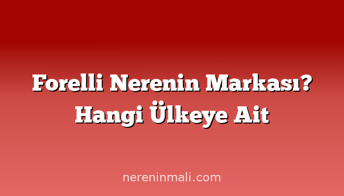 Forelli Nerenin Markası? Hangi Ülkeye Ait