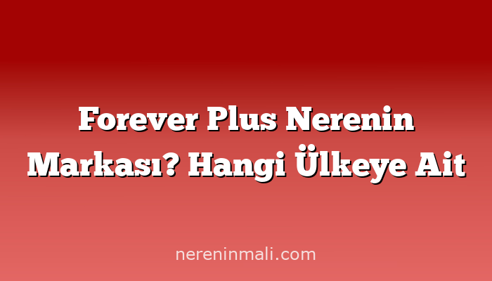 Forever Plus Nerenin Markası? Hangi Ülkeye Ait