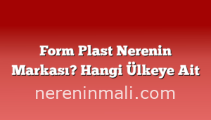 Form Plast Nerenin Markası? Hangi Ülkeye Ait