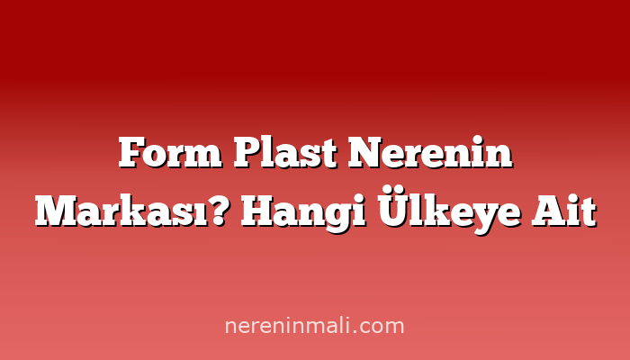 Form Plast Nerenin Markası? Hangi Ülkeye Ait