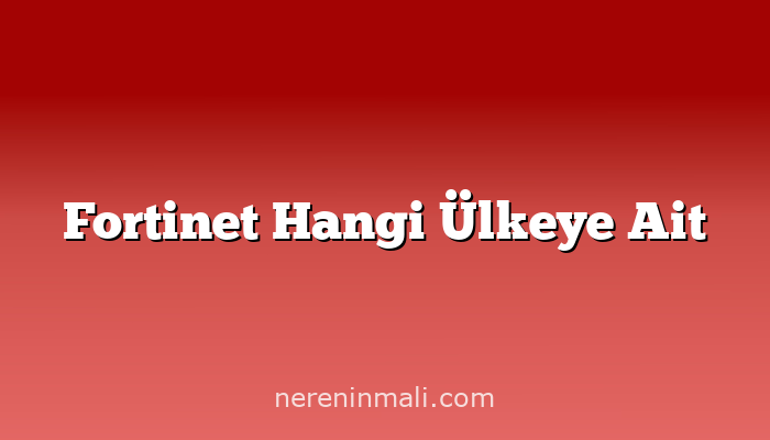 Fortinet Hangi Ülkeye Ait