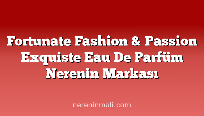 Fortunate Fashion & Passion Exquiste Eau De Parfüm Nerenin Markası