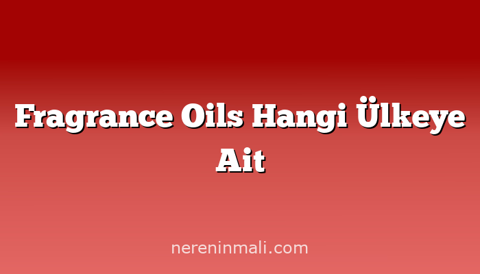 Fragrance Oils Hangi Ülkeye Ait