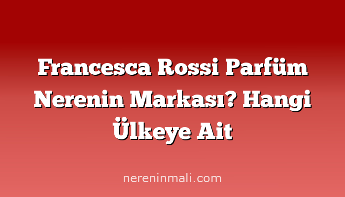 Francesca Rossi Parfüm Nerenin Markası? Hangi Ülkeye Ait