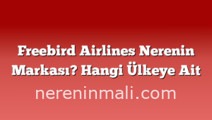 Freebird Airlines Nerenin Markası? Hangi Ülkeye Ait