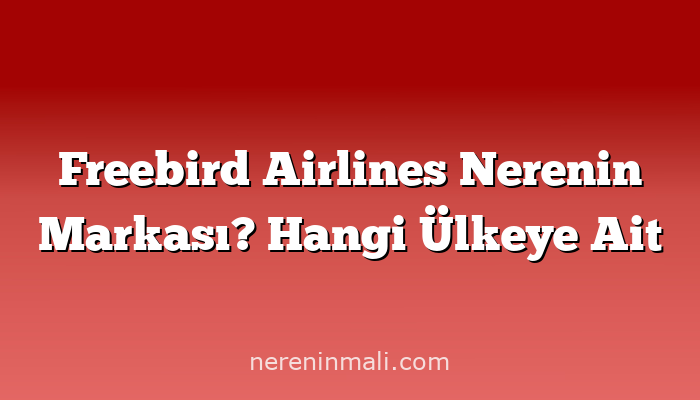 Freebird Airlines Nerenin Markası? Hangi Ülkeye Ait