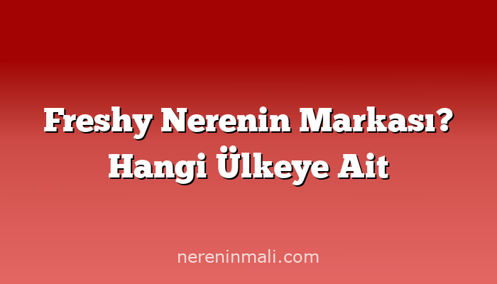 Freshy Nerenin Markası? Hangi Ülkeye Ait