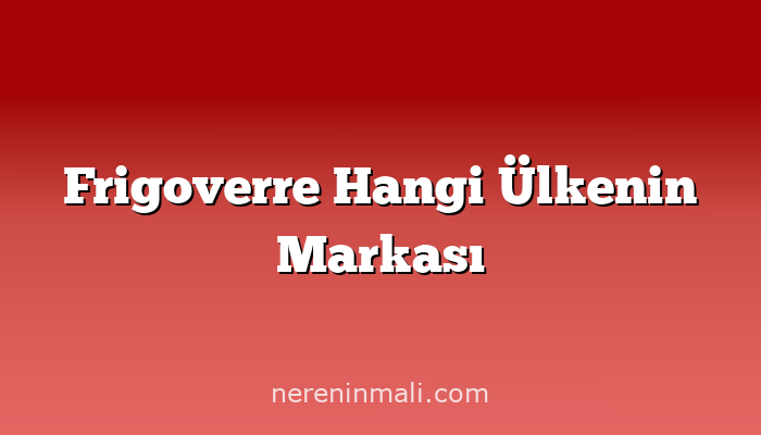 Frigoverre Hangi Ülkenin Markası