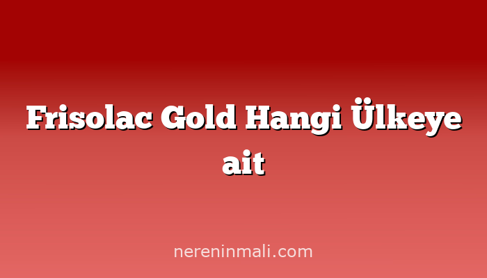 Frisolac Gold Hangi Ülkeye ait