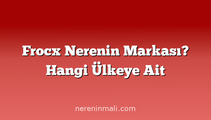 Frocx Nerenin Markası? Hangi Ülkeye Ait