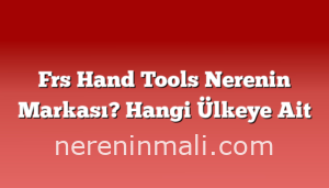 Frs Hand Tools Nerenin Markası? Hangi Ülkeye Ait