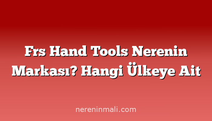 Frs Hand Tools Nerenin Markası? Hangi Ülkeye Ait