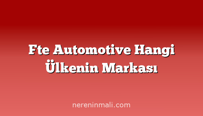 Fte Automotive Hangi Ülkenin Markası