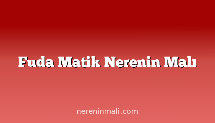 Fuda Matik Nerenin Malı