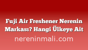 Fuji Air Freshener Nerenin Markası? Hangi Ülkeye Ait