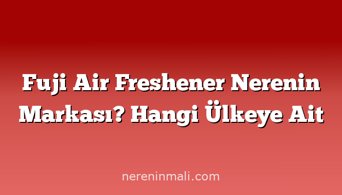 Fuji Air Freshener Nerenin Markası? Hangi Ülkeye Ait