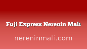 Fuji Express Nerenin Malı