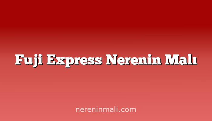 Fuji Express Nerenin Malı