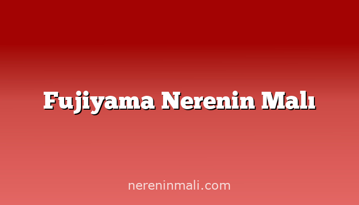 Fujiyama Nerenin Malı