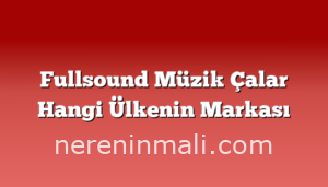 Fullsound Müzik Çalar Hangi Ülkenin Markası