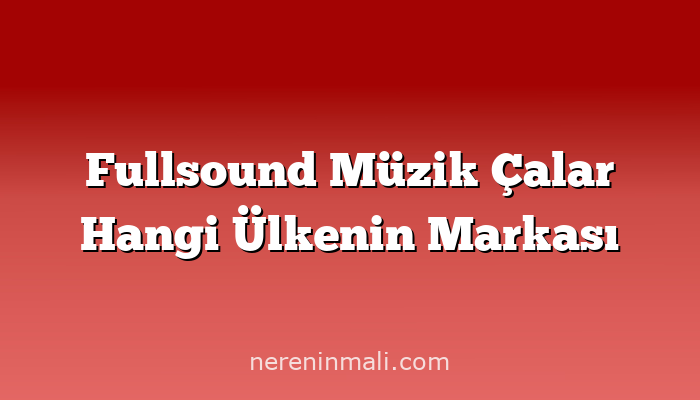 Fullsound Müzik Çalar Hangi Ülkenin Markası