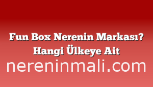 Fun Box Nerenin Markası? Hangi Ülkeye Ait