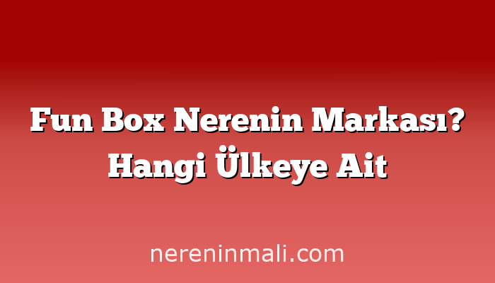 Fun Box Nerenin Markası? Hangi Ülkeye Ait