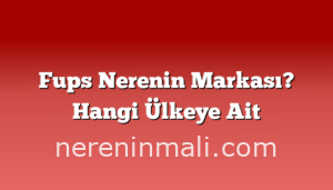 Fups Nerenin Markası? Hangi Ülkeye Ait