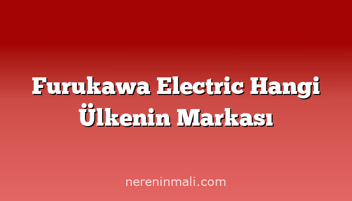 Furukawa Electric Hangi Ülkenin Markası