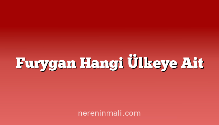 Furygan Hangi Ülkeye Ait